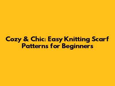 Cozy & Chic: Easy Knitting Scarf Patterns for Beginners