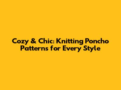 Cozy & Chic: Knitting Poncho Patterns for Every Style