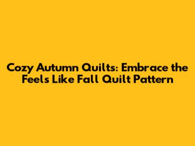 Cozy Autumn Quilts: Embrace the Feels Like Fall Quilt Pattern