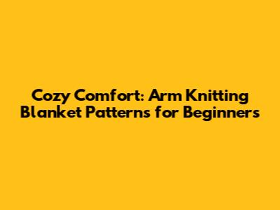Cozy Comfort: Arm Knitting Blanket Patterns for Beginners