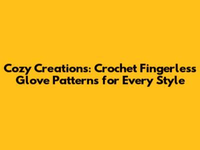 Cozy Creations: Crochet Fingerless Glove Patterns for Every Style