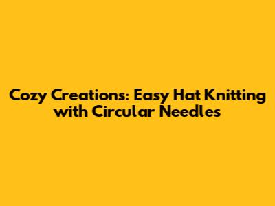 Cozy Creations: Easy Hat Knitting with Circular Needles