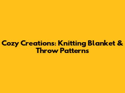 Cozy Creations: Knitting Blanket & Throw Patterns