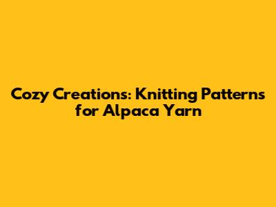 Cozy Creations: Knitting Patterns for Alpaca Yarn