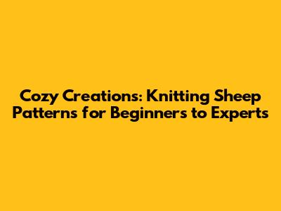 Cozy Creations: Knitting Sheep Patterns for Beginners to Experts