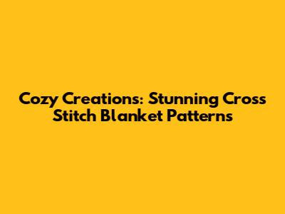 Cozy Creations: Stunning Cross Stitch Blanket Patterns