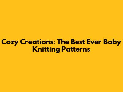 Cozy Creations: The Best Ever Baby Knitting Patterns