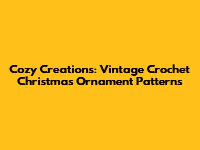 Cozy Creations: Vintage Crochet Christmas Ornament Patterns
