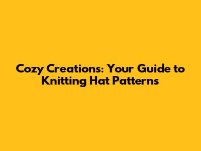 Cozy Creations: Your Guide to Knitting Hat Patterns