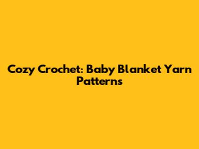 Cozy Crochet: Baby Blanket Yarn Patterns