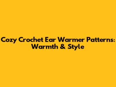 Cozy Crochet Ear Warmer Patterns: Warmth & Style