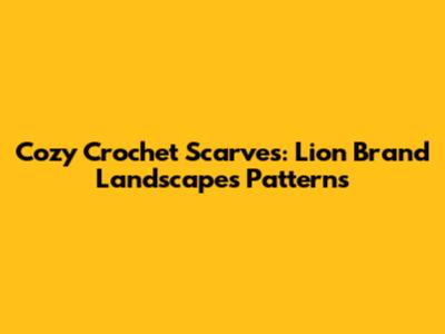 Cozy Crochet Scarves: Lion Brand Landscapes Patterns