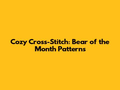 Cozy Cross-Stitch: Bear of the Month Patterns