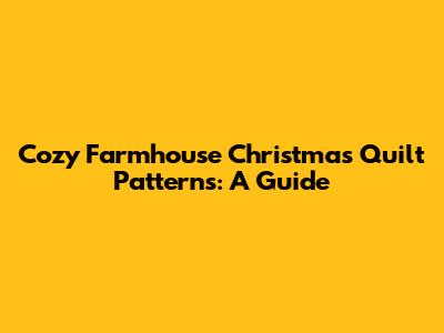Cozy Farmhouse Christmas Quilt Patterns: A Guide