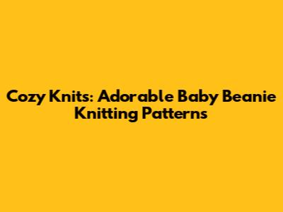 Cozy Knits: Adorable Baby Beanie Knitting Patterns