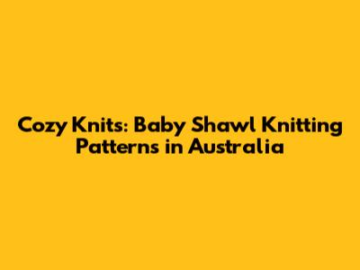 Cozy Knits: Baby Shawl Knitting Patterns in Australia
