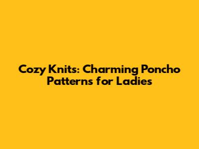 Cozy Knits: Charming Poncho Patterns for Ladies