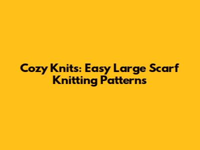 Cozy Knits: Easy Large Scarf Knitting Patterns