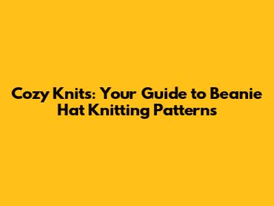 Cozy Knits: Your Guide to Beanie Hat Knitting Patterns
