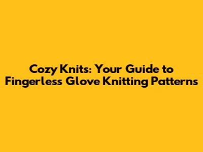 Cozy Knits: Your Guide to Fingerless Glove Knitting Patterns