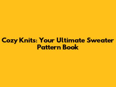 Cozy Knits: Your Ultimate Sweater Pattern Book