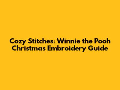 Cozy Stitches: Winnie the Pooh Christmas Embroidery Guide