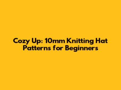 Cozy Up: 10mm Knitting Hat Patterns for Beginners