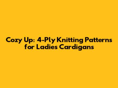 Cozy Up: 4-Ply Knitting Patterns for Ladies Cardigans