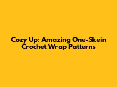 Cozy Up: Amazing One-Skein Crochet Wrap Patterns