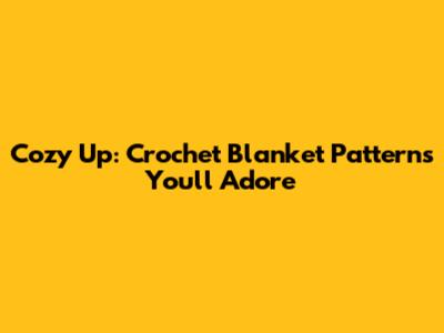 Cozy Up: Crochet Blanket Patterns You'll Adore