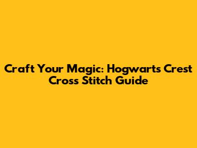 Craft Your Magic: Hogwarts Crest Cross Stitch Guide