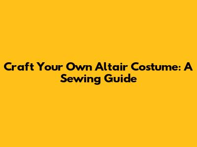 Craft Your Own Altair Costume: A Sewing Guide