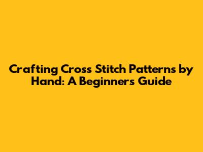 Crafting Cross Stitch Patterns by Hand: A Beginner's Guide