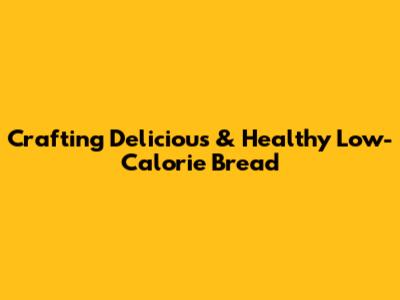 Crafting Delicious & Healthy Low-Calorie Bread