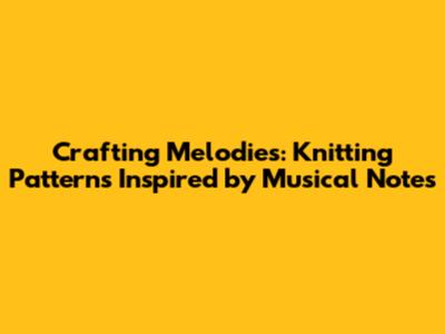 Crafting Melodies: Knitting Patterns Inspired by Musical Notes