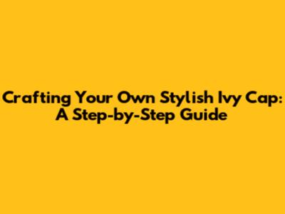 Crafting Your Own Stylish Ivy Cap: A Step-by-Step Guide