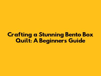 Crafting a Stunning Bento Box Quilt: A Beginner's Guide