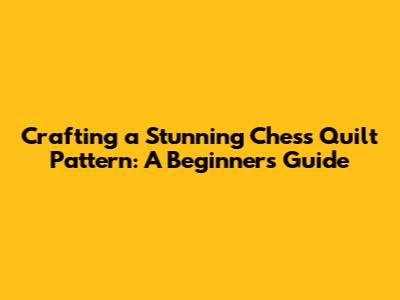 Crafting a Stunning Chess Quilt Pattern: A Beginner's Guide