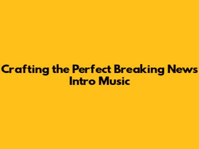 Crafting the Perfect Breaking News Intro Music