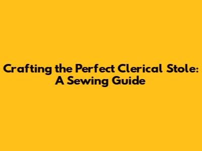 Crafting the Perfect Clerical Stole: A Sewing Guide