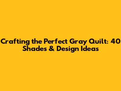 Crafting the Perfect Gray Quilt: 40 Shades & Design Ideas