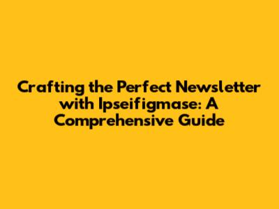 Crafting the Perfect Newsletter with Ipseifigmase: A Comprehensive Guide