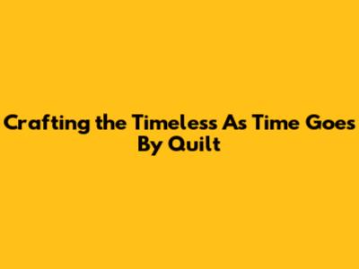 Crafting the Timeless 'As Time Goes By' Quilt
