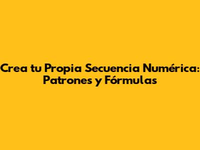 Crea tu Propia Secuencia Numérica: Patrones y Fórmulas