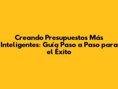 Creando Presupuestos Más Inteligentes: Guía Paso a Paso para el Éxito