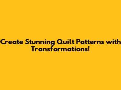 Create Stunning Quilt Patterns with Transformations!