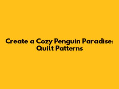 Create a Cozy Penguin Paradise: Quilt Patterns