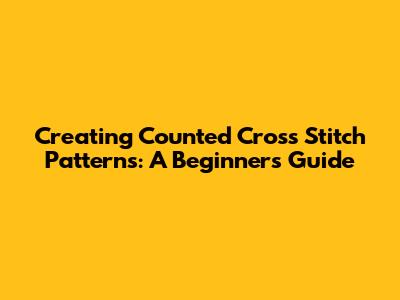 Creating Counted Cross Stitch Patterns: A Beginner's Guide