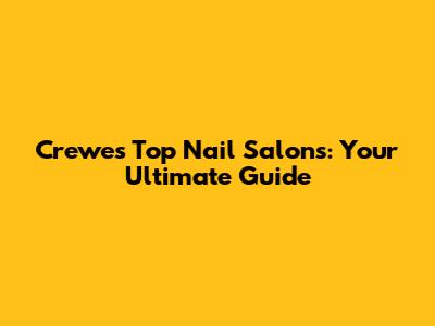 Crewe's Top Nail Salons: Your Ultimate Guide