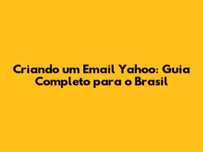 Criando um Email Yahoo: Guia Completo para o Brasil